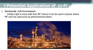 Potential Application of Li-Fi :
2. Intrinsically Safe Environment :
Visible Light is more safe than RF, hence it can be used in places where
RF can't be used such as petrochemical plants .
 