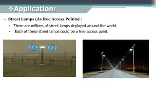 • There are millions of street lamps deployed around the world.
 Street Lamps (As free Access Points) :
• Each of these street lamps could be a free access point.
Application:
 