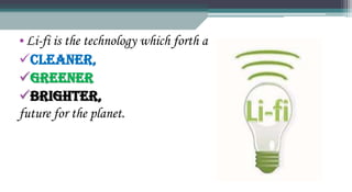 •Li-fi is the technology which forth a
Cleaner,
Greener
Brighter,
future for the planet.
 