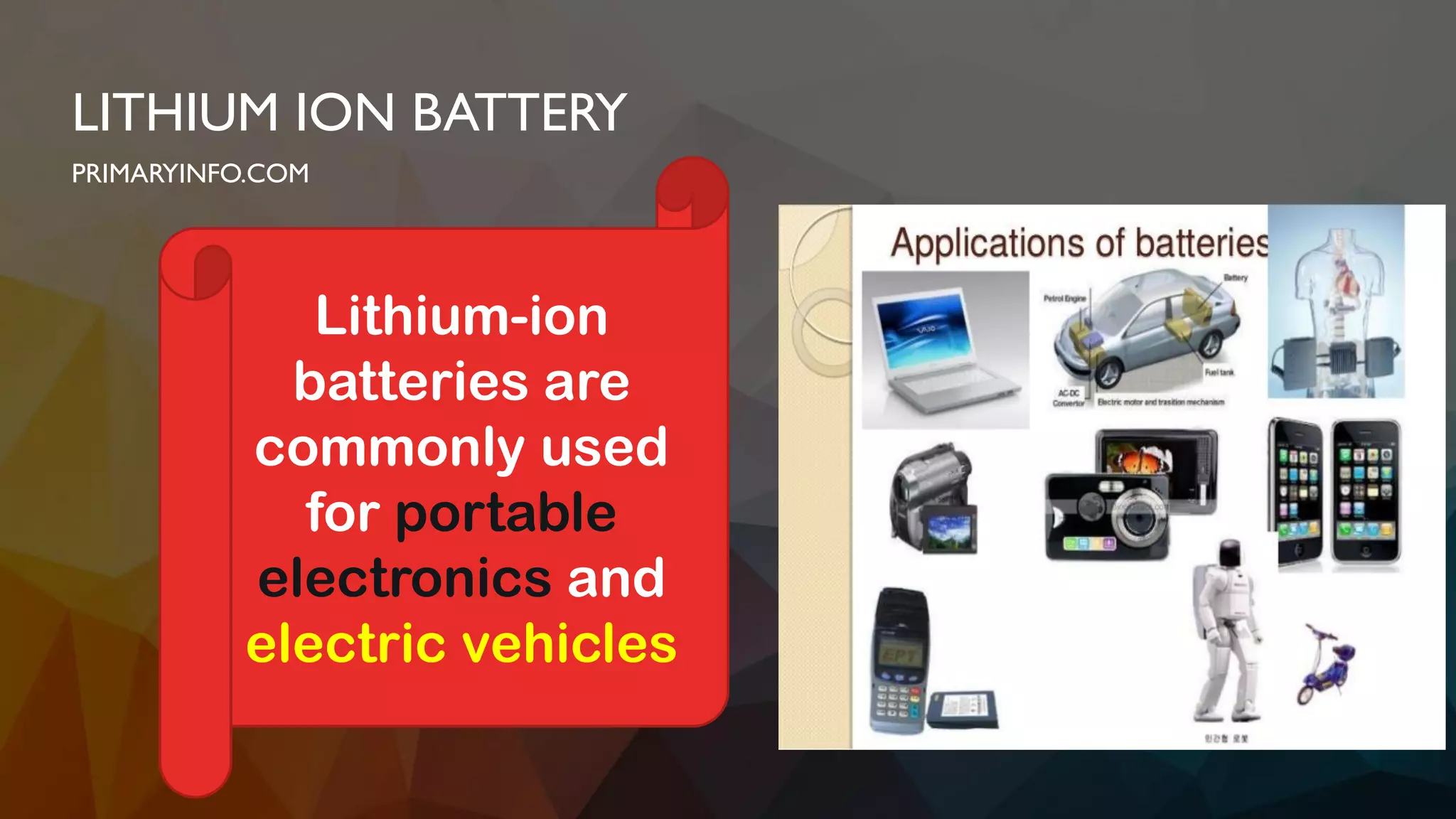 LITHIUM ION BATTERY
PRIMARYINFO.COM
Lithium-ion
batteries are
commonly used
for portable
electronics and
electric vehicles
 