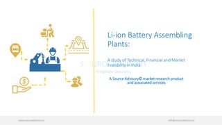 Li-ion Battery Assembling
Plants:
A study of Technical, Financial and Market
Feasibility in India
www.sourceadvisory.in info@sourceadvisory.in
A Source Advisory© market research product
and associated services
 