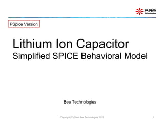 Lithium Ion Capacitor
Simplified SPICE Behavioral Model
Copyright (C) Siam Bee Technologies 2015 1
PSpice Version
Bee Technologies
 