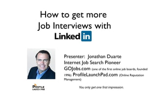 Presenter: Jonathan Duarte
Internet Job Search Pioneer
GOJobs.com (one of the first online job boards, founded
1996) ProfileLaunchPad.com (Online Reputation
Management)
How to get more
Job Interviews with
 
