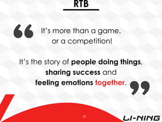RTB
It’s more than a game,
or a competition!
It’s the story of people doing things,
sharing success and
feeling emotions together.

20

 