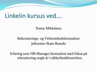 LinkeIin kursus ved….
Tonny Mikkelsen
Rekrutterings- og Virksomhedskonsulent
Jobcenter Ikast-Brande
Erfaring som HR-Manager/konsulent med fokus på
rekruttering nogle år i sikkerhedsbranchen.
 