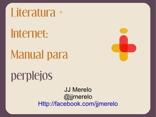 Literatura + Internet: Manual para  perplejos JJ Merelo @jjmerelo Http://facebook.com/jjmerelo 