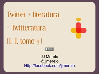 Twitter + literatura = Twitteratura (L+I, tomo 5) JJ Merelo @jjmerelo Http://facebook.com/jjmerelo 