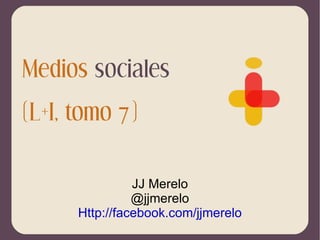 Medios  sociales (L+I, tomo 7) JJ Merelo @jjmerelo Http://facebook.com/jjmerelo 
