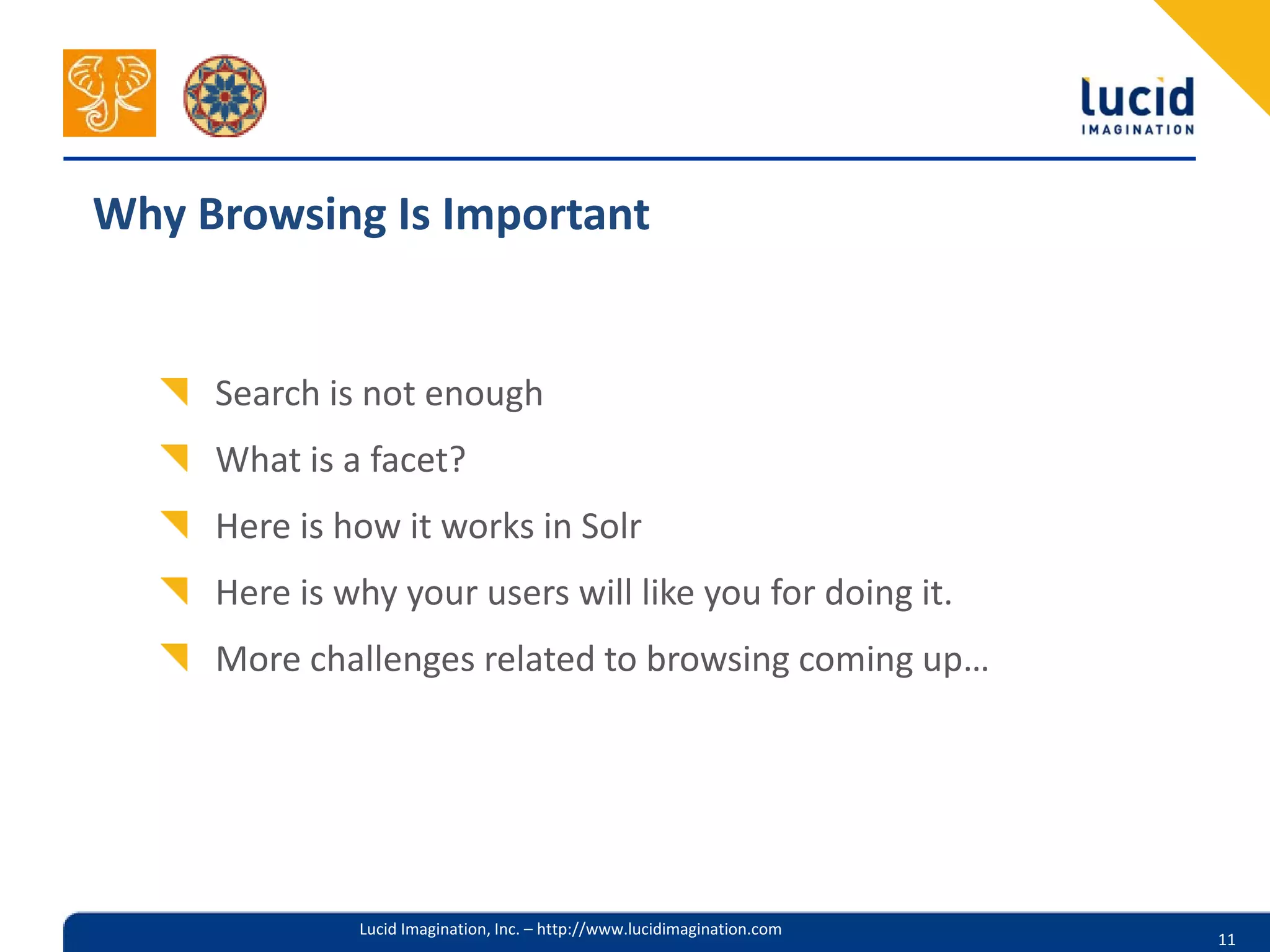 Why Browsing Is Important


     Search is not enough
     What is a facet?
     Here is how it works in Solr
     Here is why your users will like you for doing it.
     More challenges related to browsing coming up…




              Lucid Imagination, Inc. – http://www.lucidimagination.com
                                                                          11
 