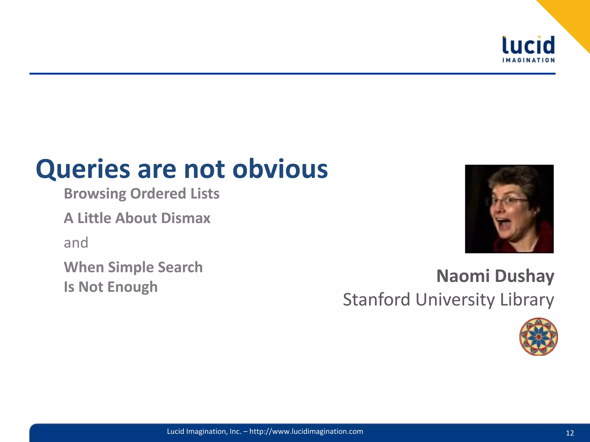 Queries are not obvious
  Browsing Ordered Lists
  A Little About Dismax
  and
  When Simple Search
                                                                              Naomi Dushay
  Is Not Enough
                                                                   Stanford University Library




                Lucid Imagination, Inc. – http://www.lucidimagination.com                        12
 
