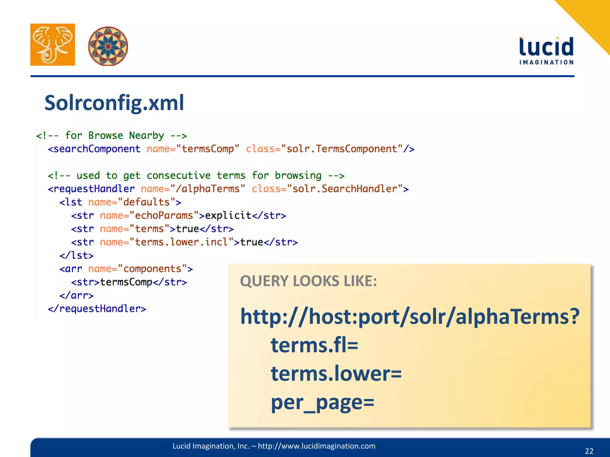 Solrconfig.xml




                              QUERY LOOKS LIKE:

                              http://host:port/solr/alphaTerms?
                                 terms.fl=
                                 terms.lower=
                                 per_page=
            Lucid Imagination, Inc. – http://www.lucidimagination.com
                                                                        22
 