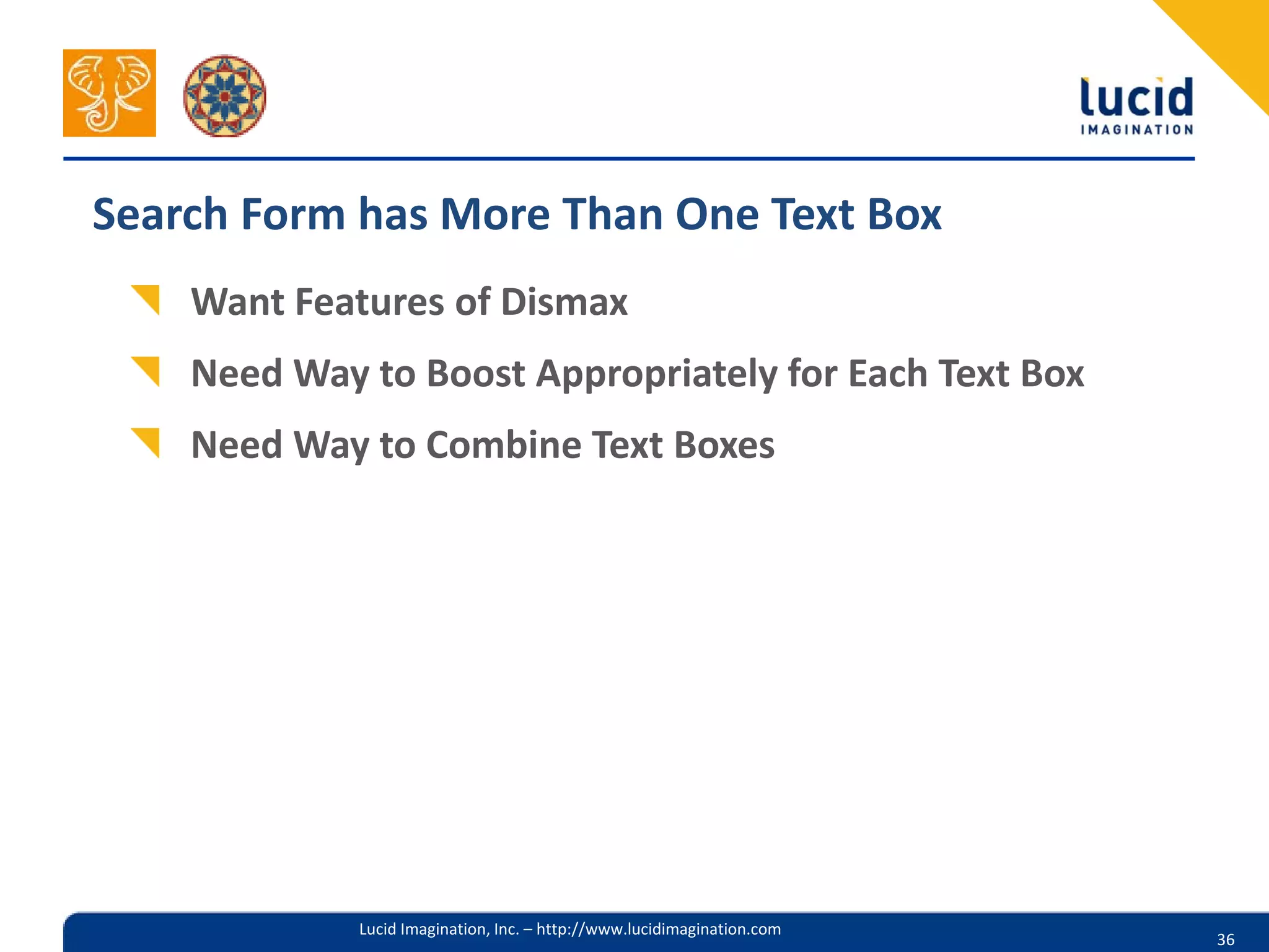 Search Form has More Than One Text Box
    Want Features of Dismax
    Need Way to Boost Appropriately for Each Text Box
    Need Way to Combine Text Boxes




             Lucid Imagination, Inc. – http://www.lucidimagination.com
                                                                         36
 