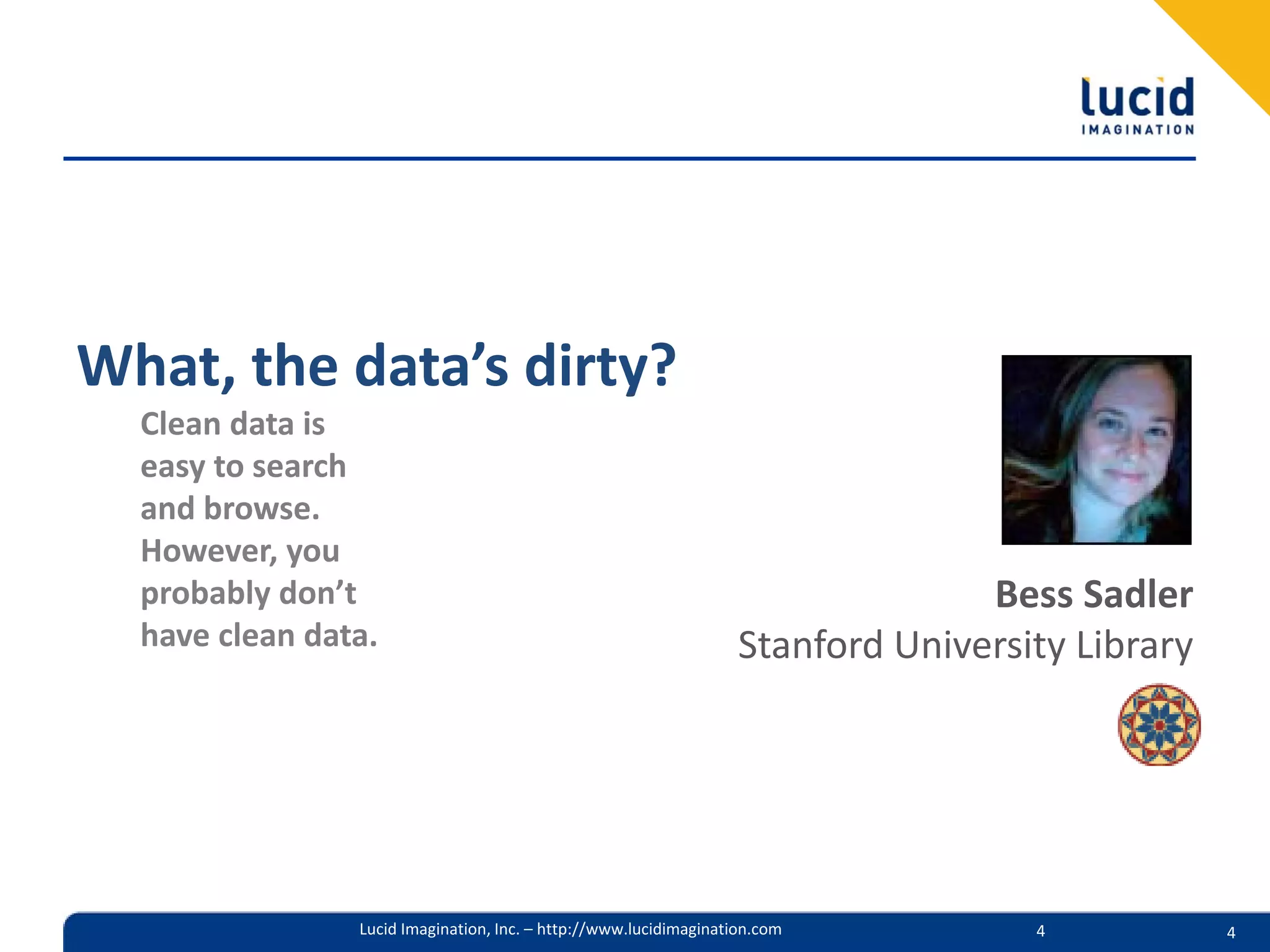 What, the data’s dirty?
  Clean data is
  easy to search
  and browse.
  However, you
  probably don’t                                                                 Bess Sadler
  have clean data.                                                 Stanford University Library




                Lucid Imagination, Inc. – http://www.lucidimagination.com           4            4
 