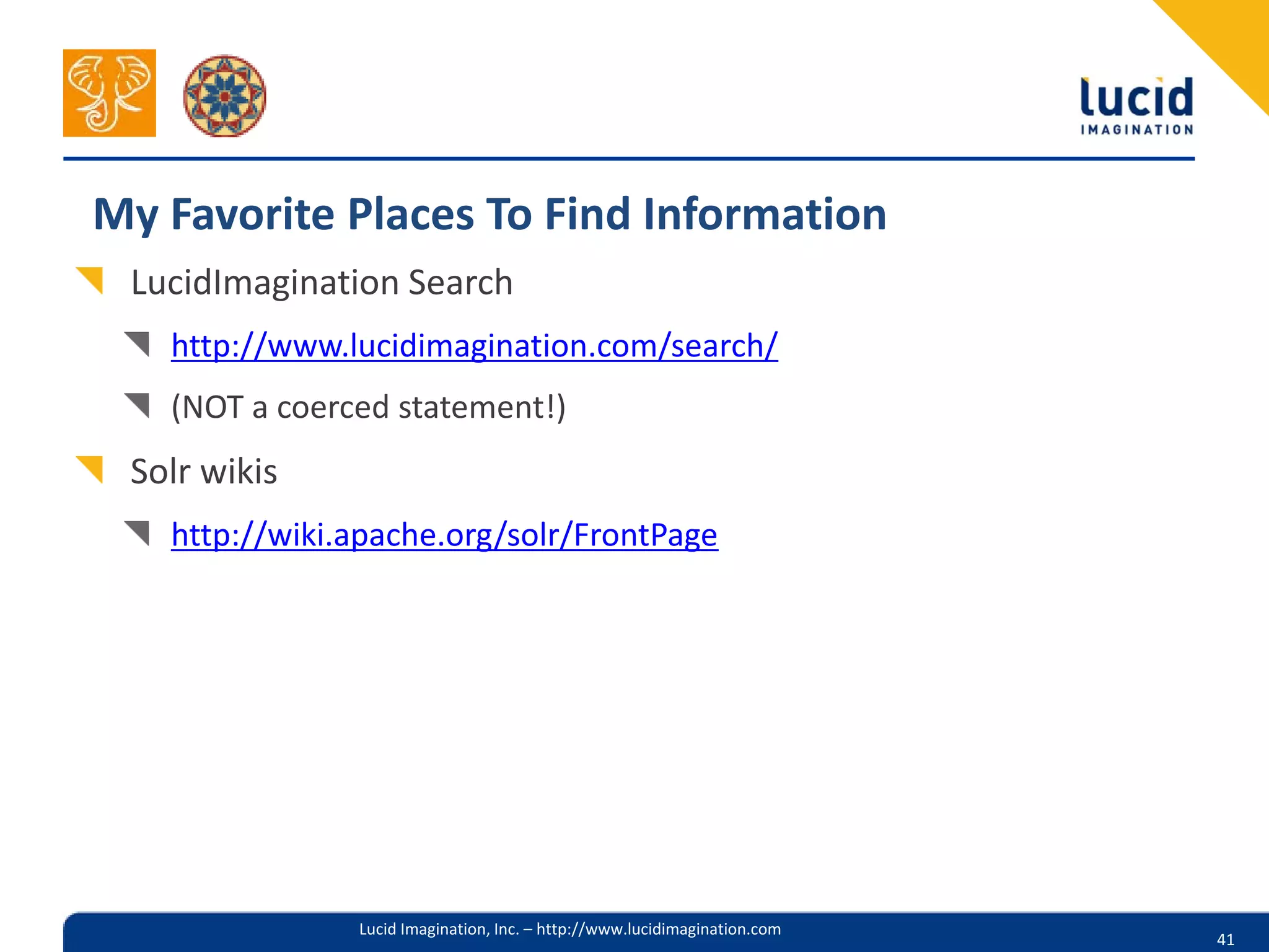 My Favorite Places To Find Information
 LucidImagination Search
   http://www.lucidimagination.com/search/
   (NOT a coerced statement!)
 Solr wikis
   http://wiki.apache.org/solr/FrontPage




               Lucid Imagination, Inc. – http://www.lucidimagination.com
                                                                           41
 