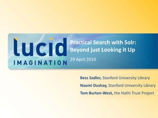 Practical Search with Solr:
Beyond just Looking it Up
29 April 2010


     Bess Sadler, Stanford University Library
     Naomi Dushay, Stanford University Library
     Tom Burton-West, the Hathi Trust Project
 