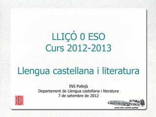 LLIÇÓ 0 ESO
         Curs 2012-2013

Llengua castellana i literatura
                     INS Pallejà
     Departament de Llengua castellana i literatura
              7 de setembre de 2012
 