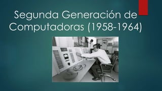 Segunda Generación de 
Computadoras (1958-1964) 
 