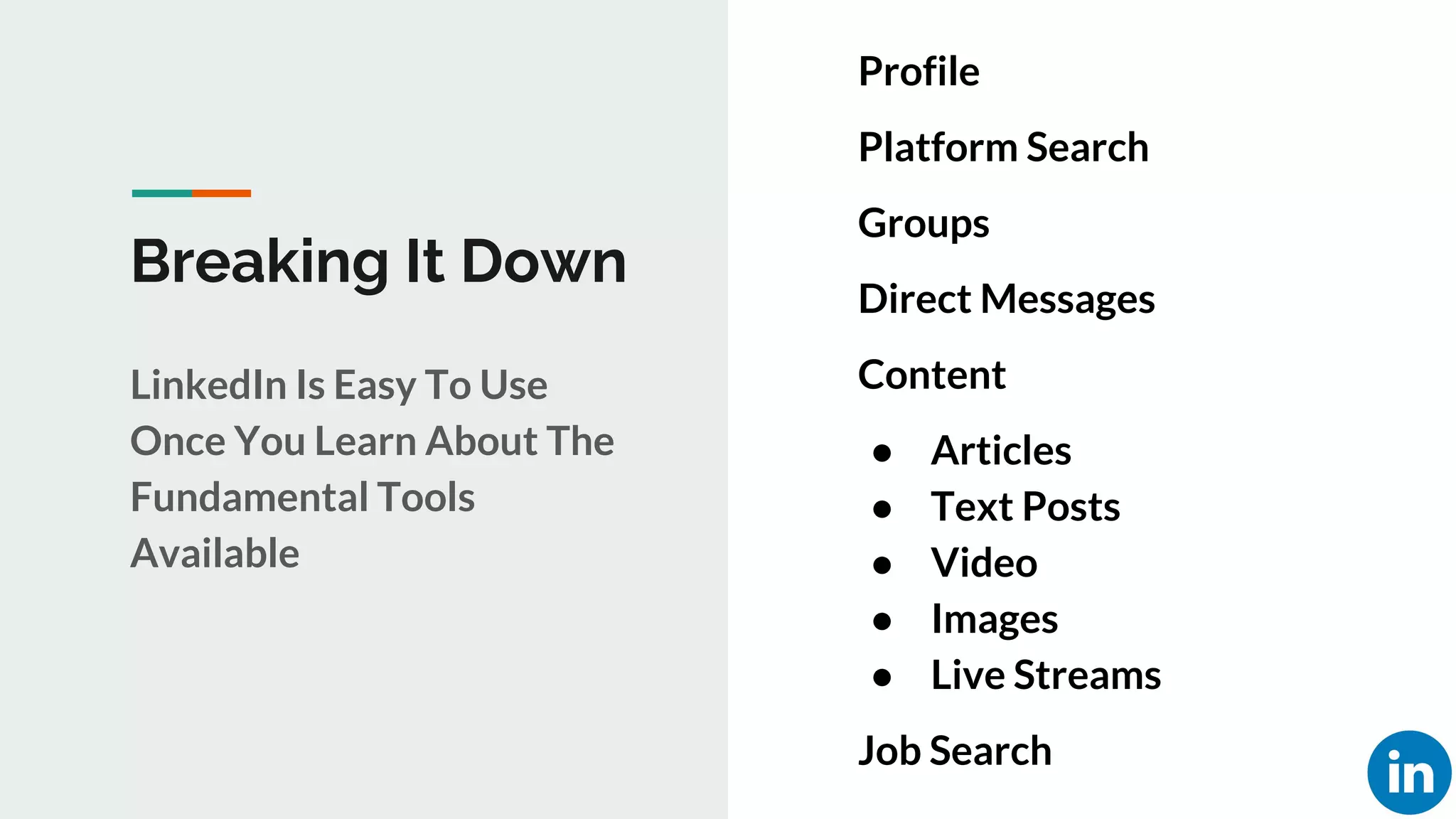 Breaking It Down
LinkedIn Is Easy To Use
Once You Learn About The
Fundamental Tools
Available
Profile
Platform Search
Groups
Direct Messages
Content
● Articles
● Text Posts
● Video
● Images
● Live Streams
Job Search
 