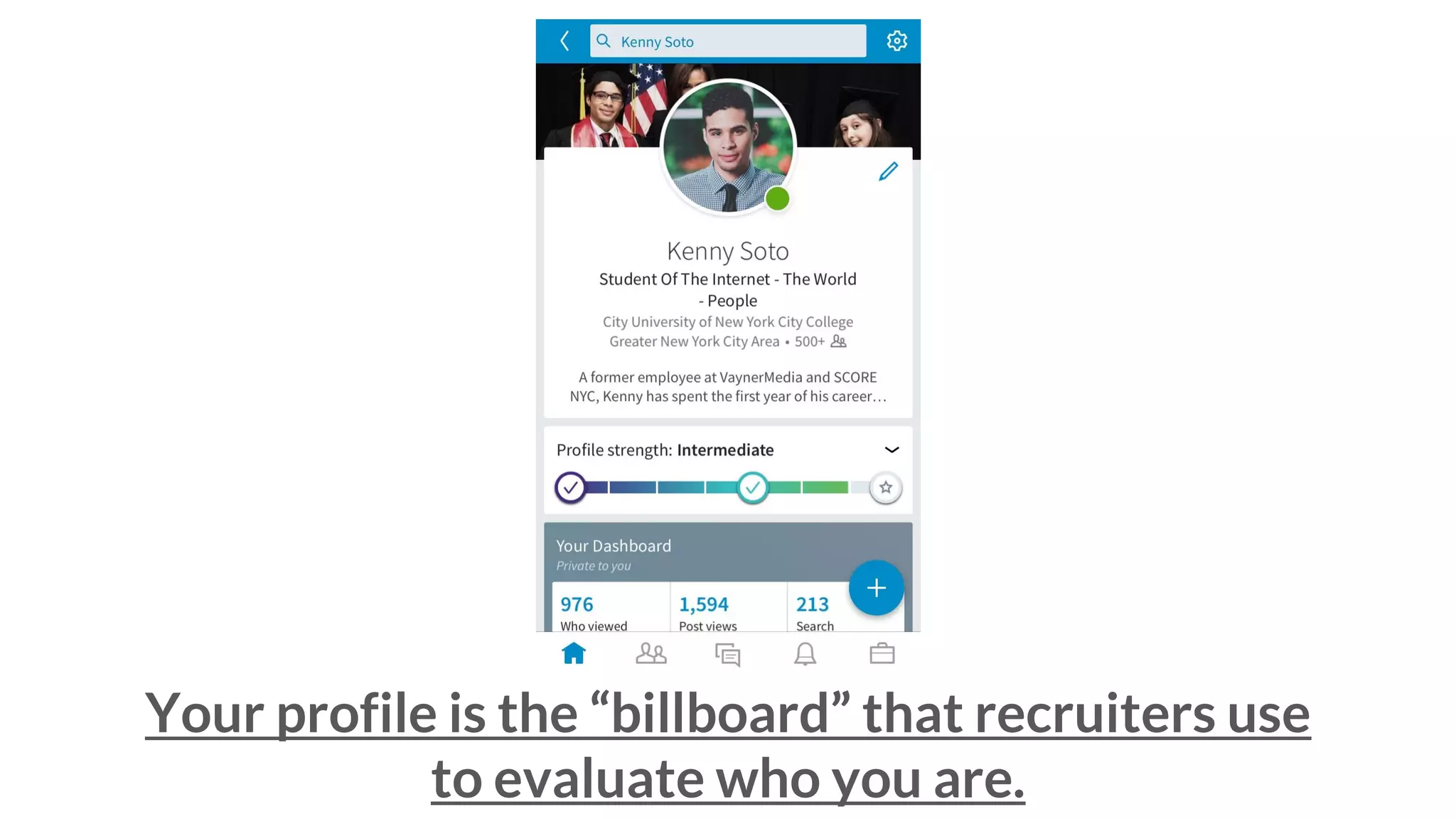 Your profile is the “billboard” that recruiters use
to evaluate who you are.
 