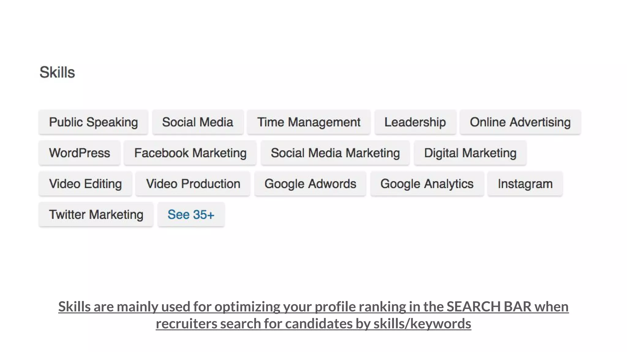 Skills are mainly used for optimizing your profile ranking in the SEARCH BAR when
recruiters search for candidates by skills/keywords
 