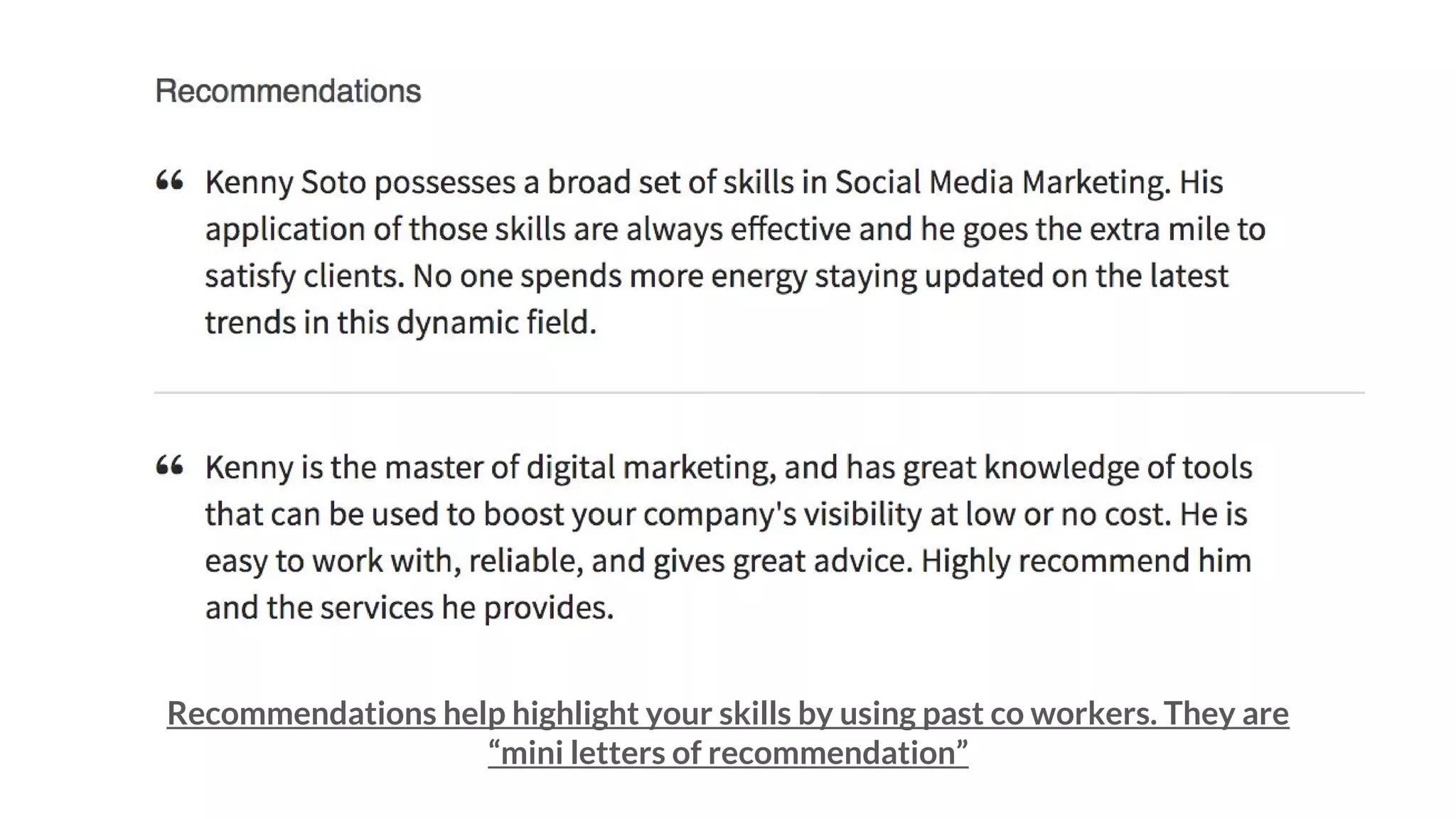 Recommendations help highlight your skills by using past co workers. They are
“mini letters of recommendation”
 