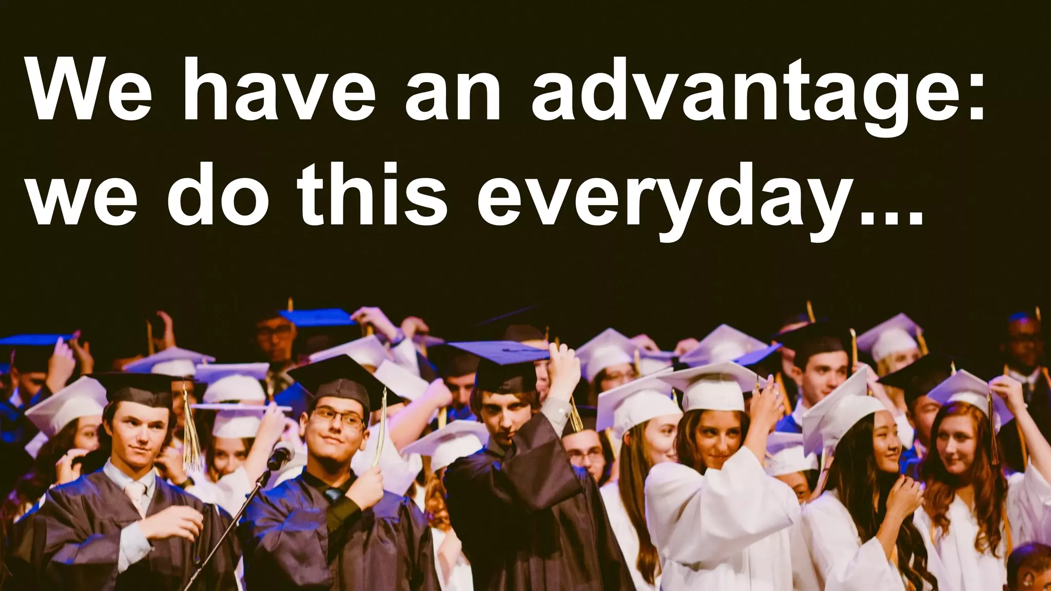 We have an advantage:
we do this everyday...
 