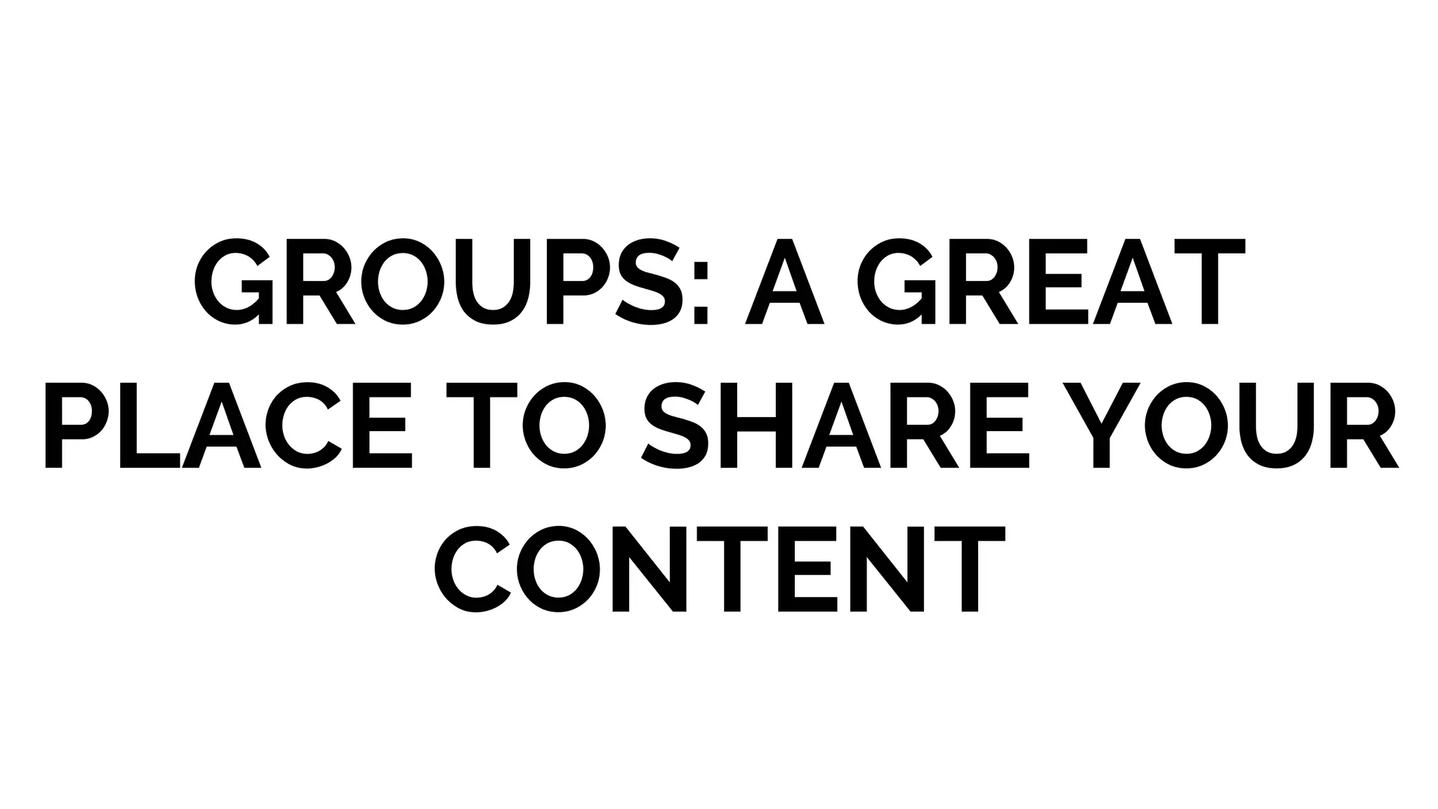 GROUPS: A GREAT
PLACE TO SHARE YOUR
CONTENT
 