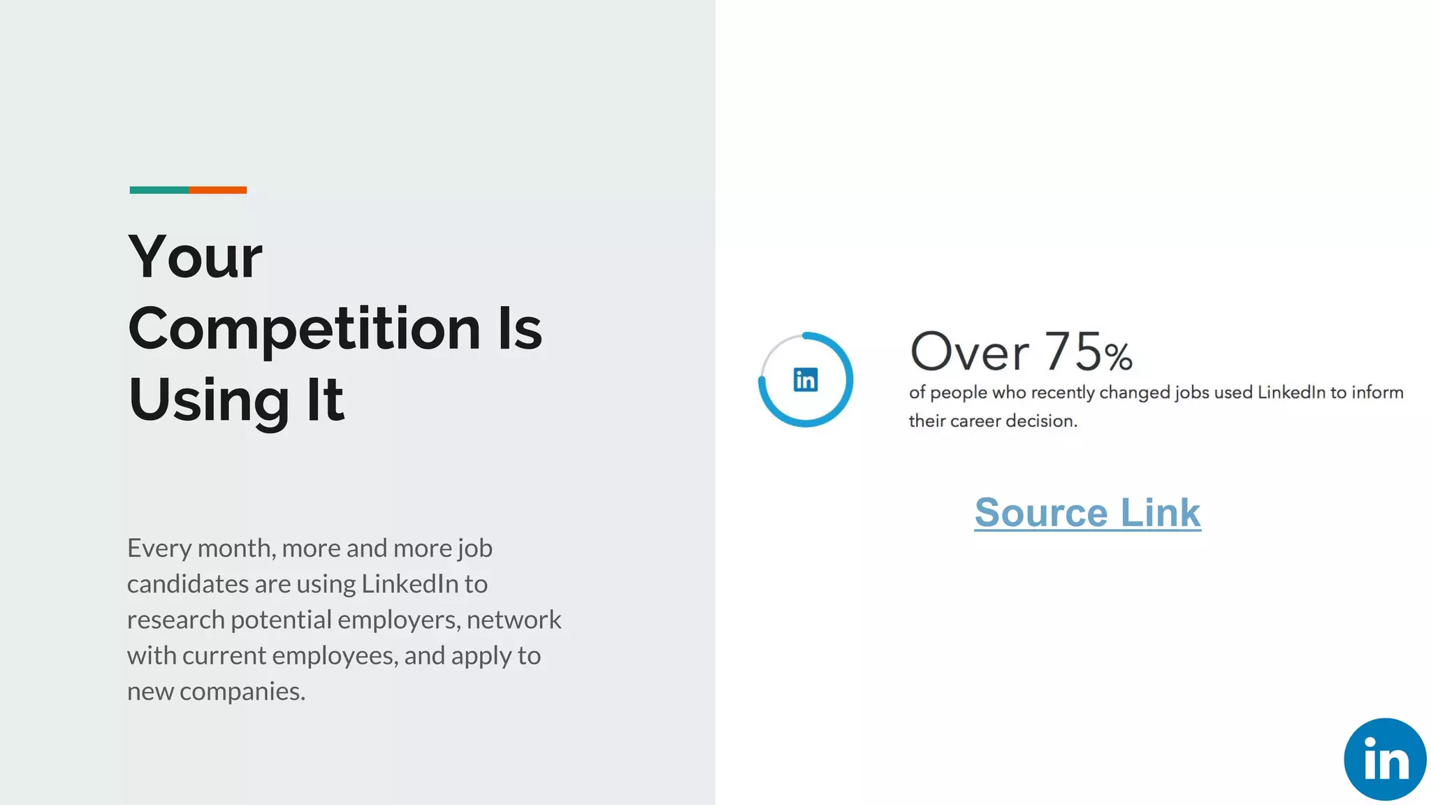 Your
Competition Is
Using It
Every month, more and more job
candidates are using LinkedIn to
research potential employers, network
with current employees, and apply to
new companies.
Source Link
 