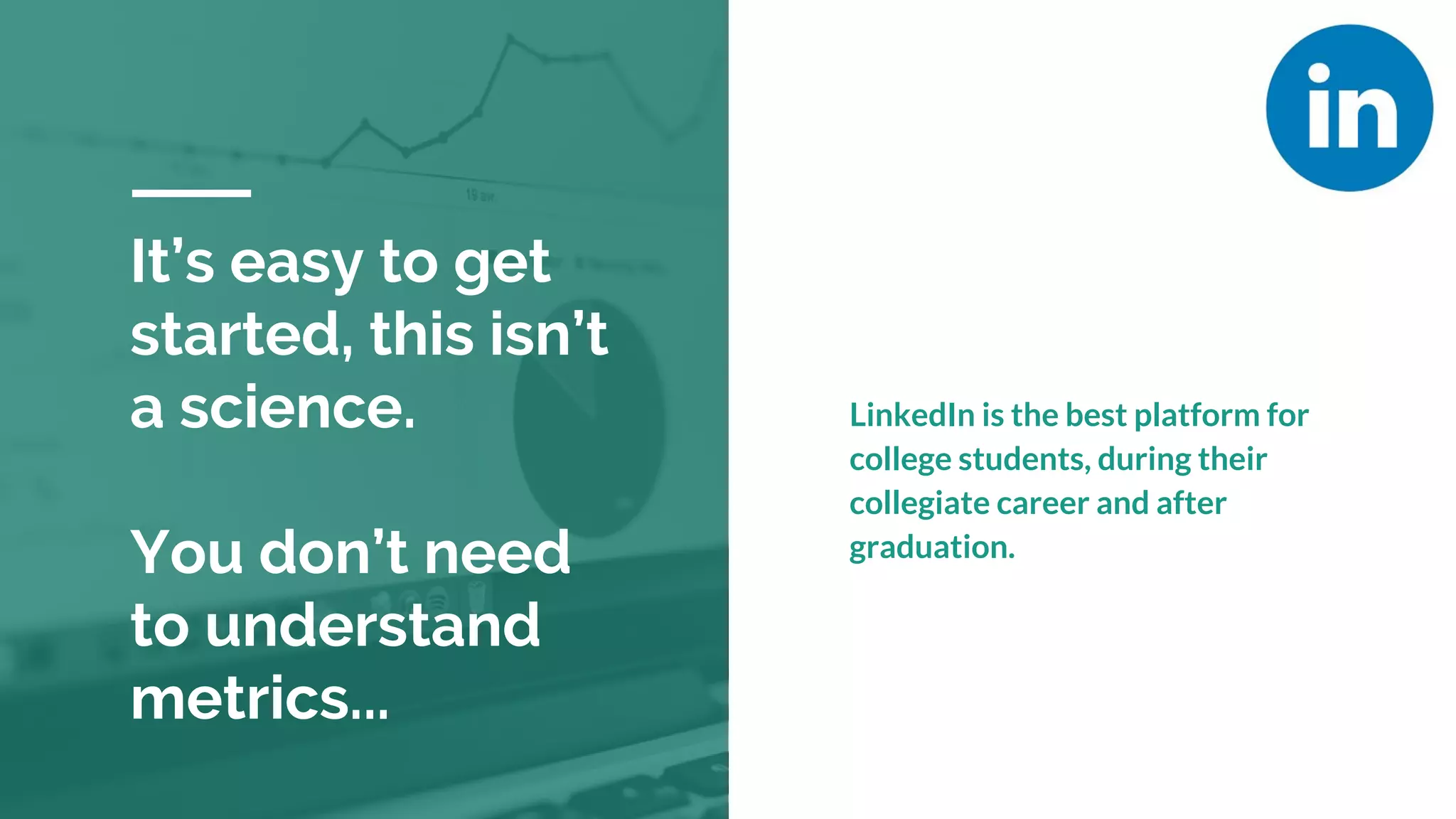 It’s easy to get
started, this isn’t
a science.
You don’t need
to understand
metrics...
LinkedIn is the best platform for
college students, during their
collegiate career and after
graduation.
 