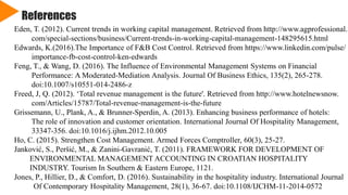 References
Eden, T. (2012). Current trends in working capital management. Retrieved from http://www.agprofessional.
com/special-sections/business/Current-trends-in-working-capital-management-148295615.html
Edwards, K.(2016).The Importance of F&B Cost Control. Retrieved from https://www.linkedin.com/pulse/
importance-fb-cost-control-ken-edwards
Feng, T., & Wang, D. (2016). The Influence of Environmental Management Systems on Financial
Performance: A Moderated-Mediation Analysis. Journal Of Business Ethics, 135(2), 265-278.
doi:10.1007/s10551-014-2486-z
Freed, J, Q. (2012). ‘Total revenue management is the future'. Retrieved from http://www.hotelnewsnow.
com/Articles/15787/Total-revenue-management-is-the-future
Grissemann, U., Plank, A., & Brunner-Sperdin, A. (2013). Enhancing business performance of hotels:
The role of innovation and customer orientation. International Journal Of Hospitality Management,
33347-356. doi:10.1016/j.ijhm.2012.10.005
Ho, C. (2015). Strengthen Cost Management. Armed Forces Comptroller, 60(3), 25-27.
Janković, S., Peršić, M., & Zanini-Gavranić, T. (2011). FRAMEWORK FOR DEVELOPMENT OF
ENVIRONMENTAL MANAGEMENT ACCOUNTING IN CROATIAN HOSPITALITY
INDUSTRY. Tourism In Southern & Eastern Europe, 1121.
Jones, P., Hillier, D., & Comfort, D. (2016). Sustainability in the hospitality industry. International Journal
Of Contemporary Hospitality Management, 28(1), 36-67. doi:10.1108/IJCHM-11-2014-0572
 
