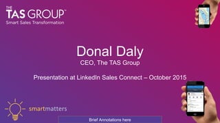 Donal Daly
CEO, The TAS Group
Presentation at LinkedIn Sales Connect – October 2015
smartmatters
Brief Annotations here
 