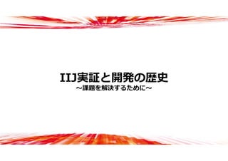 IIJ実証と開発の歴史
〜課題を解決するために〜
 
