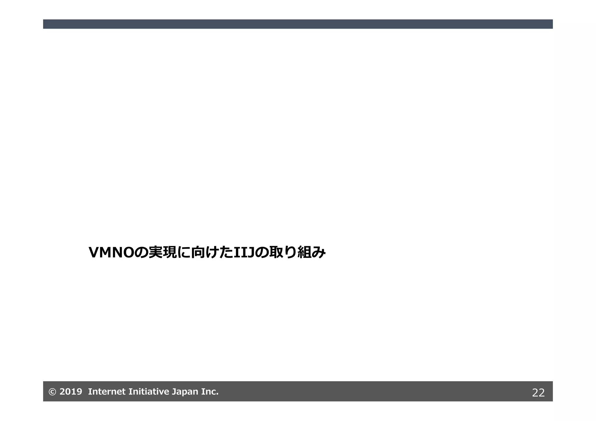 © 2019 Internet Initiative Japan Inc.© 2019 Internet Initiative Japan Inc. 22
VMNOの実現に向けたIIJの取り組み
 