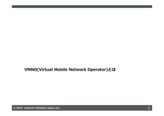 © 2019 Internet Initiative Japan Inc.© 2019 Internet Initiative Japan Inc. 9
VMNO(Virtual Mobile Network Operator)とは
 