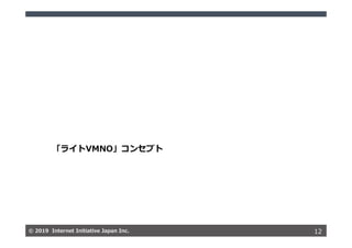 © 2019 Internet Initiative Japan Inc.© 2019 Internet Initiative Japan Inc. 12
「ライトVMNO」コンセプト
 
