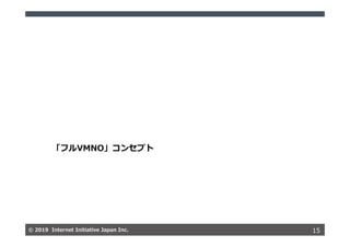 © 2019 Internet Initiative Japan Inc.© 2019 Internet Initiative Japan Inc. 15
「フルVMNO」コンセプト
 