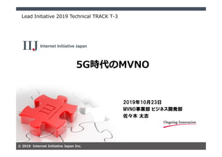 © 2019 Internet Initiative Japan Inc.
5G時代のMVNO
Lead Initiative 2019 Technical TRACK T-3
2019年10月23日
MVNO事業部 ビジネス開発部
佐々木 太志
 