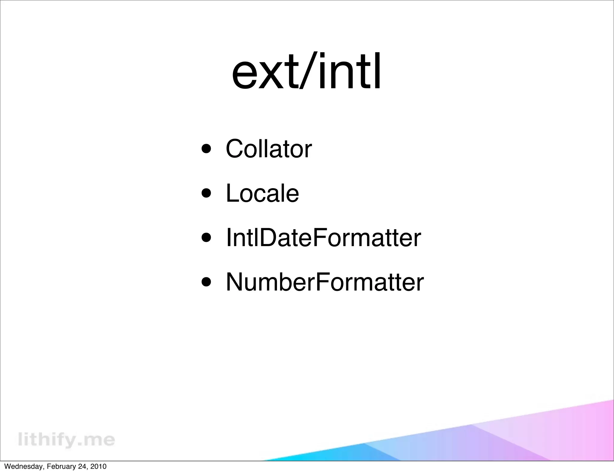 ext/intl
                               • Collator
                               • Locale
                               • IntlDateFormatter
                               • NumberFormatter


Wednesday, February 24, 2010
 