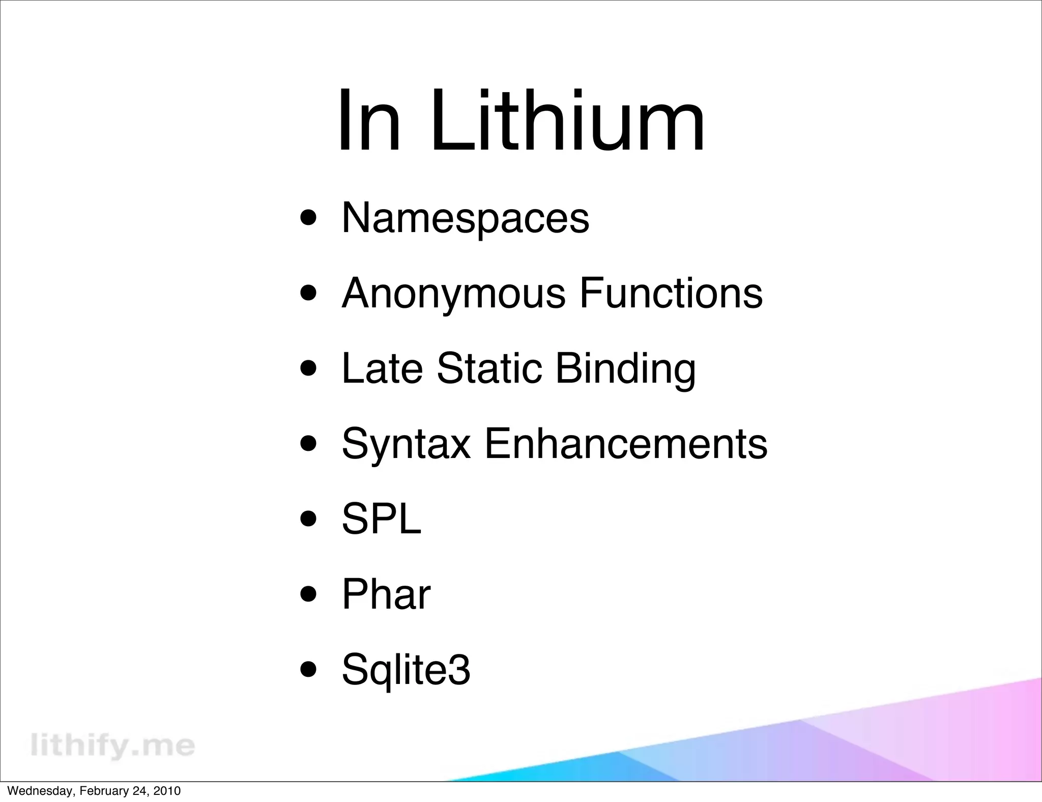 In Lithium
                               • Namespaces
                               • Anonymous Functions
                               • Late Static Binding
                               • Syntax Enhancements
                               • SPL
                               • Phar
                               • Sqlite3
Wednesday, February 24, 2010
 
