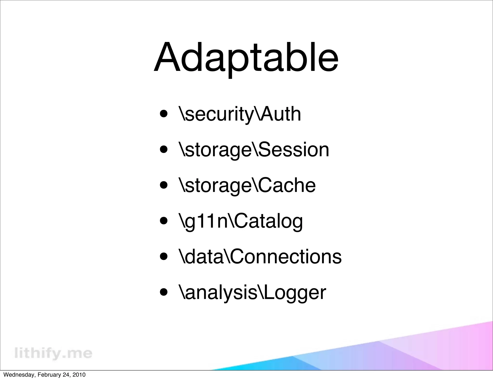 Adaptable
                               • securityAuth
                               • storageSession
                               • storageCache
                               • g11nCatalog
                               • dataConnections
                               • analysisLogger

Wednesday, February 24, 2010
 