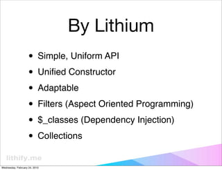 By Lithium
                   • Simple, Uniform API
                   • Uniﬁed Constructor
                   • Adaptable
                   • Filters (Aspect Oriented Programming)
                   • $_classes (Dependency Injection)
                   • Collections
Wednesday, February 24, 2010
 