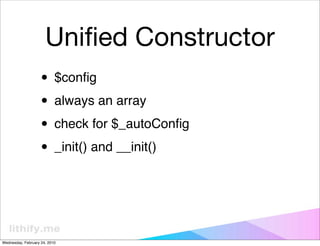 Uniﬁed Constructor
                   • $conﬁg
                   • always an array
                   • check for $_autoConﬁg
                   • _init() and __init()


Wednesday, February 24, 2010
 