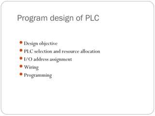 Program design of PLC
Design objective
PLC selection and resource allocation
I/O address assignment
Wiring
Programming

 