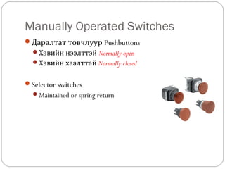 Manually Operated Switches
Даралтат товчлуур Pushbuttons
Хэвийн нээлттэй Normally open
Хэвийн хаалттай Normally closed

Selector switches
Maintained or spring return

 