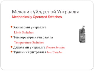 Механик үйлдэлтэй Унтраалга
Mechanically Operated Switches
Хязгаарын унтраалга

Limit Switches
Температурын унтраалга

Temperature Switches
Даралтын унтраалга Pressure Switches
Түвшиний унтраалга Level Switches

 