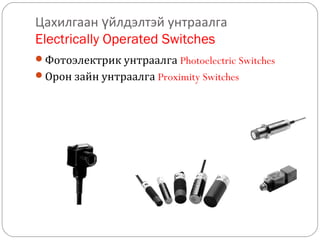 Цахилгаан үйлдэлтэй унтраалга
Electrically Operated Switches
Фотоэлектрик унтраалга Photoelectric Switches
Орон зайн унтраалга Proximity Switches

 