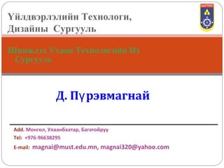 Үйлдвэрлэлийн Технологи,
Дизайны Сургууль
Шинжлэх Ухаан Технологийн Их
Сургууль

Д. Пү рэвмагнай
Add. Монгол, Улаанбаатар, Багатойруу
Tel: +976-96638295
E-mail:

magnai@must.edu.mn, magnai320@yahoo.com

 