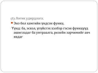 (1) Логик удирдлага.
Энэ бол хамгийн үндсэн функц.
Үүнд: ба, эсвэл, үгүйсгэх хэлбэр гэсэн функцүүд
ашигладаг ба унтраалга, релейн зарчимийг авч
явдаг

 
