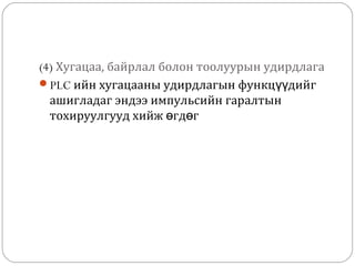(4) Хугацаа, байрлал болон тоолуурын удирдлага
PLC ийн хугацааны удирдлагын функцүүдийг
ашигладаг эндээ импульсийн гаралтын
тохируулгууд хийж өгдөг

 