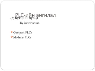 PLC-ийн ангилал

(2) Бүтцийн хувьд
By construction
 Compact PLCs
 Modular PLCs

 